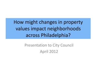 How might changes in property
 values impact neighborhoods
     across Philadelphia?
    Presentation to City Council
            April 2012
 