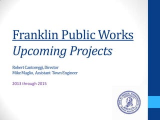 Franklin Public Works
Upcoming Projects
RobertCantoreggi,Director
MikeMaglio, Assistant TownEngineer
2013 through 2015
 