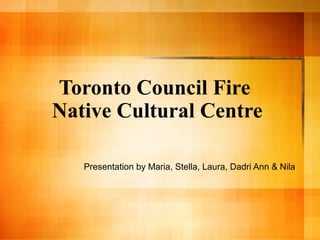 Toronto Council Fire
Native Cultural Centre
Presentation by Maria, Stella, Laura, Dadri Ann & Nila

 