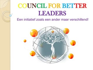 COUNCIL FOR BETTER
    LEADERS
Een initiatief zoals een ander maar verschillend!
 