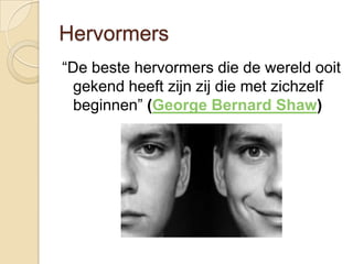 Hervormers
“De beste hervormers die de wereld ooit
  gekend heeft zijn zij die met zichzelf
  beginnen” (George Bernard Shaw)
 