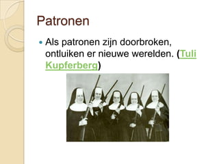 Patronen
   Als patronen zijn doorbroken,
    ontluiken er nieuwe werelden. (Tuli
    Kupferberg)
 