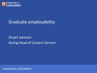 Graduate employability


   Stuart Johnson
   Acting Head of Careers Service




www.le.ac.uk/careers
 