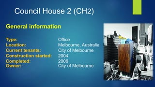 General information
Type: Office
Location: Melbourne, Australia
Current tenants: City of Melbourne
Construction started: 2004
Completed: 2006
Owner: City of Melbourne
Council House 2 (CH2)
 