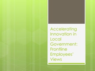 Accelerating
Innovation in
Local
Government:
Frontline
Employees’
Views
 