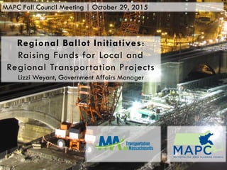 Regional Ballot Initiatives:
Raising Funds for Local and
Regional Transportation Projects
Lizzi Weyant, Government Affairs Manager
MAPC Fall Council Meeting | October 29, 2015
 