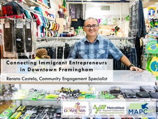 Connecting Immigrant Entrepreneurs
in Downtown Framingham
Renato Castelo, Community Engagement Specialist
 