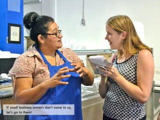 If small business owners don’t come to us,
let’s go to them!
 