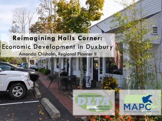 Reimagining Halls Corner:
Economic Development in Duxbury
Amanda Chisholm, Regional Planner II
 