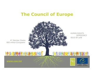 The Council of Europe



                                  HUMAN RIGHTS
                                        DEMOCRACY
                                  RULE OF LAW
    47 Member States
800 million Europeans




www.coe.int
www.coe.int                                     1
 