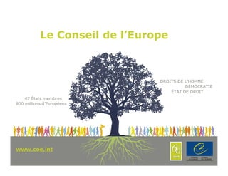 Le Conseil de l’Europe



                                  DROITS DE L’HOMME
                                            DÉMOCRATIE
                                      ÉTAT DE DROIT
    47 États membres
800 millions d’Européens




www.coe.int
www.coe.int                                          1
 