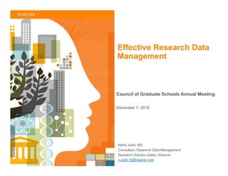 | 1
Nikhil Joshi, MS
Consultant, Research Data Management
Research Solution Sales | Elsevier
n.joshi.1@Elsevier.com
Council of Graduate Schools Annual Meeting
December 7, 2018
Effective Research Data
Management
 