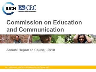 INTERNATIONAL UNION FOR CONSERVATION OF NATURE
Commission on Education
and Communication
Annual Report to Council 2010
 