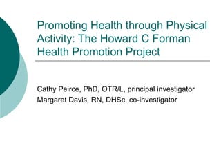 Promoting Health through Physical Activity: The Howard C Forman Health Promotion Project Cathy Peirce, PhD, OTR/L, principal investigator Margaret Davis, RN, DHSc, co-investigator  