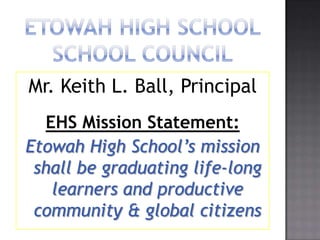 ETOWAH HIGH SCHOOLSCHOOL COUNCIL Mr. Keith L. Ball, Principal EHS Mission Statement: Etowah High School’s mission shall be graduating life-long learners and productive community & global citizens 