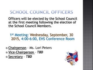 Officers will be elected by the School Council
at the first meeting following the election of
the School Council Members.
1st Meeting: Wednesday, September, 30
2015, 4:00-6:00, EHS Conference Room
 Chairperson – Ms. Lori Peters
 Vice-Chairperson – TBD
 Secretary – TBD
 