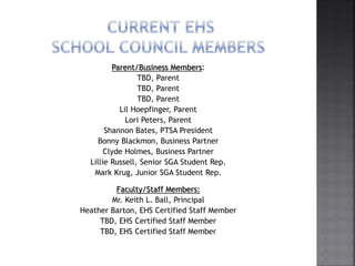 Parent/Business Members:
TBD, Parent
TBD, Parent
TBD, Parent
Lil Hoepfinger, Parent
Lori Peters, Parent
Shannon Bates, PTSA President
Bonny Blackmon, Business Partner
Clyde Holmes, Business Partner
Lillie Russell, Senior SGA Student Rep.
Mark Krug, Junior SGA Student Rep.
Faculty/Staff Members:
Mr. Keith L. Ball, Principal
Heather Barton, EHS Certified Staff Member
TBD, EHS Certified Staff Member
TBD, EHS Certified Staff Member
 