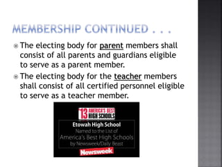  The electing body for parent members shall
consist of all parents and guardians eligible
to serve as a parent member.
 The electing body for the teacher members
shall consist of all certified personnel eligible
to serve as a teacher member.
 