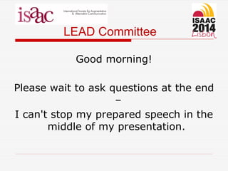 LEAD Committee
Good morning!
Please wait to ask questions at the end
–
I can't stop my prepared speech in the
middle of my presentation.
 