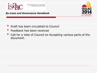 By-Laws and Governance Handbook
• Draft has been circulated to Council
• Feedback has been received
• Call for a Vote of Council on Accepting various parts of the
document.
 