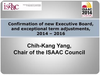 Confirmation of new Executive Board,
and exceptional term adjustments,
2014 – 2016
Chih-Kang Yang,
Chair of the ISAAC Council
 