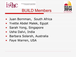 BUILD Members
• Juan Bornman, South Africa
• Yvette Abdel Malek, Egypt
• Sarah Yong, Singapore
• Usha Dalvi, India
• Barbara Solarsh, Australia
• Faye Warren, USA
 