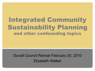 Integrated Community Sustainability Planning and other confounding topics Duvall Council Retreat February 20, 2010 Elizabeth Walker 