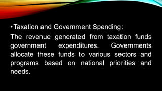 •Taxation and Government Spending:
The revenue generated from taxation funds
government expenditures. Governments
allocate these funds to various sectors and
programs based on national priorities and
needs.
 