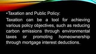 •Taxation and Public Policy:
Taxation can be a tool for achieving
various policy objectives, such as reducing
carbon emissions through environmental
taxes or promoting homeownership
through mortgage interest deductions.
 