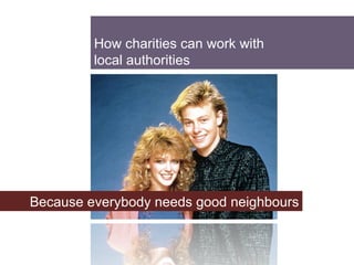 How charities can work with  local authorities  Because everybody needs good neighbours 