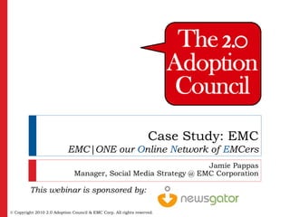 Case Study: EMC
                            EMC|ONE our Online Network of EMCers
                                                                  Jamie Pappas
                               Manager, Social Media Strategy @ EMC Corporation

         This webinar is sponsored by:

© Copyright 2010 2.0 Adoption Council & EMC Corp. All rights reserved.
 