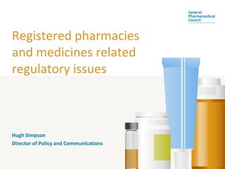 Registered pharmacies
and medicines related
regulatory issues



Hugh Simpson
Director of Policy and Communications
 