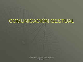 COMUNICACIÓN GESTUAL




      Autor: Raúl Alguacil Titos. Profesor
                   de FOL.
 