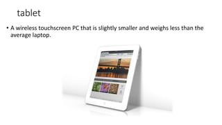 tablet
• A wireless touchscreen PC that is slightly smaller and weighs less than the
average laptop.
 