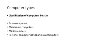 Computer types
• Classification of Computers by Size
• Supercomputers
• Mainframe computers
• Minicomputers
• Personal computers (PCs) or microcomputers
 