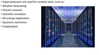 • Supercomputers are used for complex tasks, such as:
• Weather forecasting
• Climate research
• Scientific simulation
• Oil and gas exploration
• Quantum mechanics
• Cryptanalysis
 