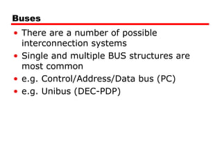 Buses There are a number of possible interconnection systems Single and multiple BUS structures are most common e.g. Control/Address/Data bus (PC) e.g. Unibus (DEC-PDP) 