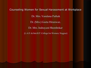 Counseling Women for Sexual Harassment at WorkplaceCounseling Women for Sexual Harassment at Workplace
Dr. Mrs. Vandana PathakDr. Mrs. Vandana Pathak
Dr. (Mrs.) Geeta Hiranwar,Dr. (Mrs.) Geeta Hiranwar,
Dr. Mrs. Indrayani ShembekarDr. Mrs. Indrayani Shembekar
(L.A.D. & Smt.R.P. College for Women, Nagpur)(L.A.D. & Smt.R.P. College for Women, Nagpur)
 