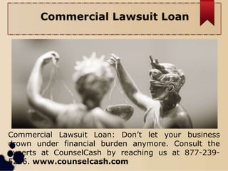 Commercial Lawsuit Loan
Commercial Lawsuit Loan: Don’t let your business
drown under financial burden anymore. Consult the
experts at CounselCash by reaching us at 877-239-
5216. www.counselcash.com
 