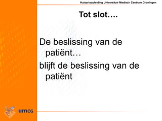 Huisartsopleiding Universitair Medisch Centrum Groningen
Tot slot….
De beslissing van de
patiënt…
blijft de beslissing van...