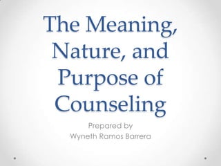 The Meaning,
Nature, and
Purpose of
Counseling
Prepared by
Wyneth Ramos Barrera
 
