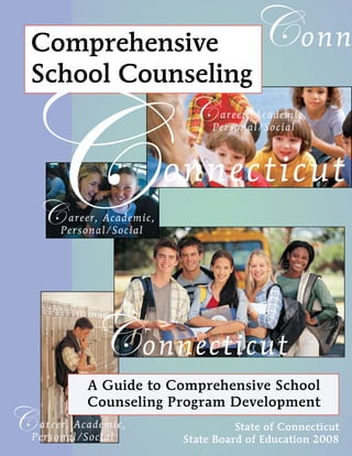 State of Connecticut
State Board of Education 2008
Conn
A Guide to Comprehensive School
Counseling Program Development
Comprehensive
School Counseling
onnecticut
C
Connecticut
Career, Academic,
Personal/Social
Career, Academic,
Personal/Social
Career, Academic,
Personal/Social
 