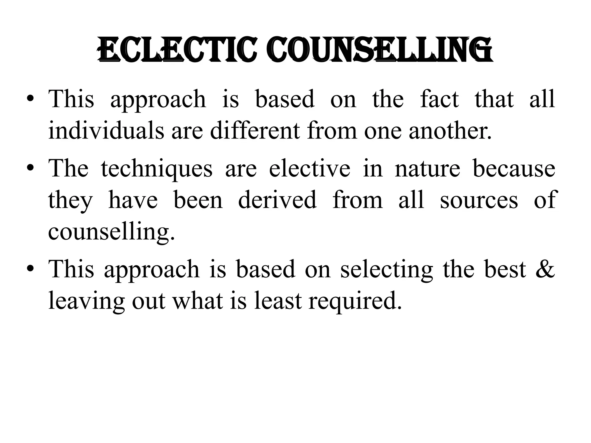 Eclectic Counselling
• This approach is based on the fact that all
individuals are different from one another.
• The techniques are elective in nature because
they have been derived from all sources of
counselling.
• This approach is based on selecting the best &
leaving out what is least required.
 