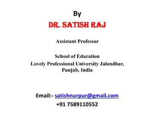 By
Dr. Satish Raj
Assistant Professor
School of Education
Lovely Professional University Jalandhar,
Punjab, India
Email:- satishnurpur@gmail.com
+91 7589110552
 