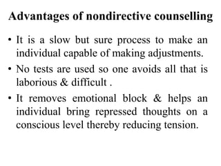 Advantages of nondirective counselling
• It is a slow but sure process to make an
individual capable of making adjustments.
• No tests are used so one avoids all that is
laborious & difficult .
• It removes emotional block & helps an
individual bring repressed thoughts on a
conscious level thereby reducing tension.
 