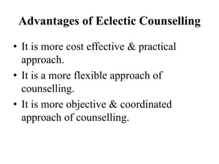 Advantages of Eclectic Counselling
• It is more cost effective & practical
approach.
• It is a more flexible approach of
counselling.
• It is more objective & coordinated
approach of counselling.
 