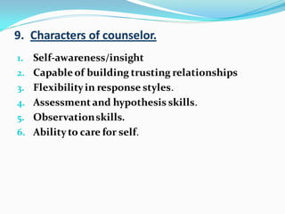 9. Characters of counselor.
1. Self-awareness/insight
2. Capableof building trusting relationships
3. Flexibilityin response styles.
4. Assessment and hypothesis skills.
5. Observationskills.
6. Abilityto care for self.
 