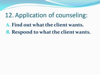 12. Application of counseling:
A. Find out what the client wants.
B. Respond to what the client wants.
 