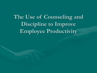 The Use of Counseling and
Discipline to Improve
Employee Productivity
 