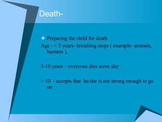 Death-  Preparing the child for death Age - < 5 years- breathing stops ( example- animals, humans ), 5-10 years – everyone dies some day > 10  - accepts that  he/she is not strong enough to go on 